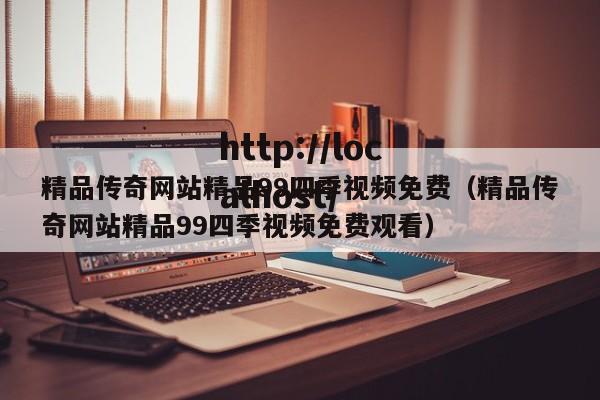 精品传奇网站精品99四季视频免费（精品传奇网站精品99四季视频免费观看）